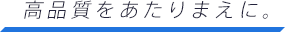高品質をあたりまえに。